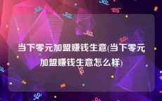 当下零元加盟赚钱生意(当下零元加盟赚钱生意怎么样)
