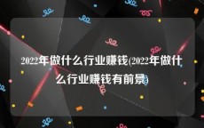2022年做什么行业赚钱(2022年做什么行业赚钱有前景)