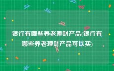 银行有哪些养老理财产品(银行有哪些养老理财产品可以买)