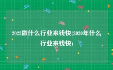 2022做什么行业来钱快(2020年什么行业来钱快)