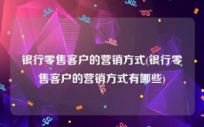 银行零售客户的营销方式(银行零售客户的营销方式有哪些)