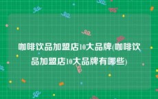 咖啡饮品加盟店10大品牌(咖啡饮品加盟店10大品牌有哪些)