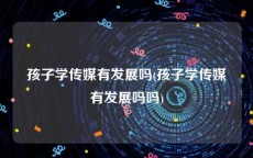 孩子学传媒有发展吗(孩子学传媒有发展吗吗)