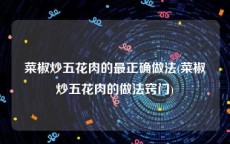 菜椒炒五花肉的最正确做法(菜椒炒五花肉的做法窍门)