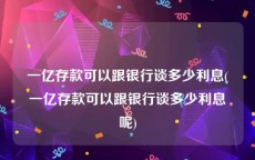 一亿存款可以跟银行谈多少利息(一亿存款可以跟银行谈多少利息呢)