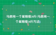 马思纯一个星期瘦20斤(马思纯一个星期瘦20斤方法)