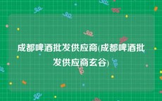 成都啤酒批发供应商(成都啤酒批发供应商玄谷)