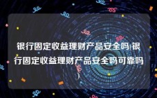 银行固定收益理财产品安全吗(银行固定收益理财产品安全吗可靠吗)