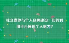 社交媒体与个人品牌建设：如何利用平台展现个人魅力？