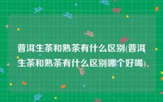 普洱生茶和熟茶有什么区别(普洱生茶和熟茶有什么区别哪个好喝)