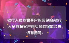 银行人员欺骗客户购买保险(银行人员欺骗客户购买保险银监会投诉有用吗)