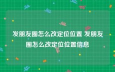 发朋友圈怎么改定位位置 发朋友圈怎么改定位位置信息