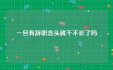 一旦有辞职念头就干不长了吗