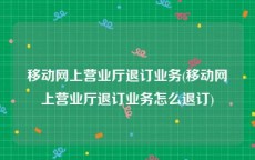移动网上营业厅退订业务(移动网上营业厅退订业务怎么退订)