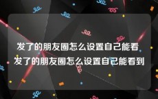 发了的朋友圈怎么设置自己能看 发了的朋友圈怎么设置自己能看到