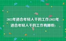 2022年适合年轻人干的工作(2022年适合年轻人干的工作有哪些)