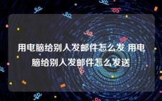 用电脑给别人发邮件怎么发 用电脑给别人发邮件怎么发送