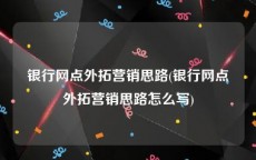 银行网点外拓营销思路(银行网点外拓营销思路怎么写)