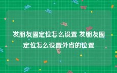 发朋友圈定位怎么设置 发朋友圈定位怎么设置外省的位置