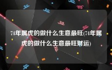 74年属虎的做什么生意最旺(74年属虎的做什么生意最旺财运)