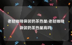 老挝咖啡袋装奶茶热量(老挝咖啡袋装奶茶热量高吗)