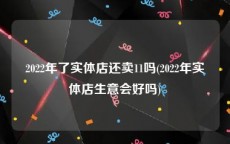 2022年了实体店还卖11吗(2022年实体店生意会好吗)