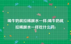 喝牛奶就拉稀跟水一样(喝牛奶就拉稀跟水一样吃什么药)