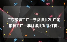 广东服装工厂一手货源批发(广东服装工厂一手货源批发,牛仔裤)