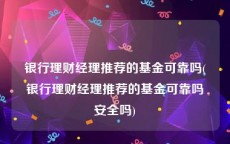银行理财经理推荐的基金可靠吗(银行理财经理推荐的基金可靠吗安全吗)