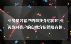 业务员对客户的自我介绍简短(业务员对客户的自我介绍简短有趣)