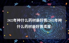2022年种什么药材最好售(2022年种什么药材最好售卖呢)