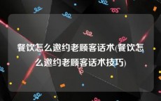 餐饮怎么邀约老顾客话术(餐饮怎么邀约老顾客话术技巧)