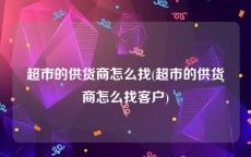 超市的供货商怎么找(超市的供货商怎么找客户)