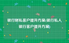 银行财私客户提升方案(银行私人银行客户提升方案)