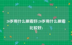 20岁用什么眼霜好(20岁用什么眼霜比较好)
