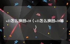 w11怎么换回w10〈w11怎么换回w10嘛〉