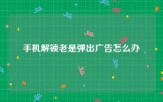 手机解锁老是弹出广告怎么办