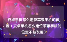 安卓手机怎么定位苹果手机的位置〈安卓手机怎么定位苹果手机的位置不被发现〉