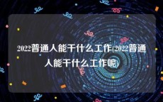 2022普通人能干什么工作(2022普通人能干什么工作呢)
