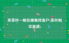 卖茶叶一般在哪里找客户(茶叶购买渠道)