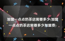 加盟一点点奶茶店需要多少(加盟一点点奶茶店需要多少加盟费)
