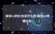 淘宝618的红包买什么好(淘宝618养猫红包)