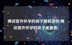 佛说意外怀孕的孩子都有灵性(佛说意外怀孕的孩子是报恩)