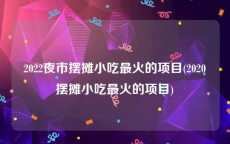 2022夜市摆摊小吃最火的项目(2020摆摊小吃最火的项目)