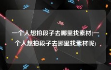 一个人想拍段子去哪里找素材(一个人想拍段子去哪里找素材呢)
