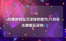 6月旅游好玩又凉快的地方(六月份去哪里玩凉快)
