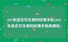 2022年适合女生用的轻薄手机(2022年适合女生用的轻薄手机有哪些)