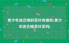 青少年适合喝的茶叶有哪些(青少年适合喝茶叶茶吗)