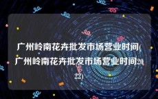 广州岭南花卉批发市场营业时间(广州岭南花卉批发市场营业时间2022)