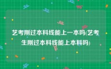 艺考刚过本科线能上一本吗(艺考生刚过本科线能上本科吗)